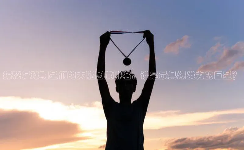 bet·365官网登录入口百度技术学院探秘足球明星们的大腿围度排名，谁是最具爆发力的巨星？