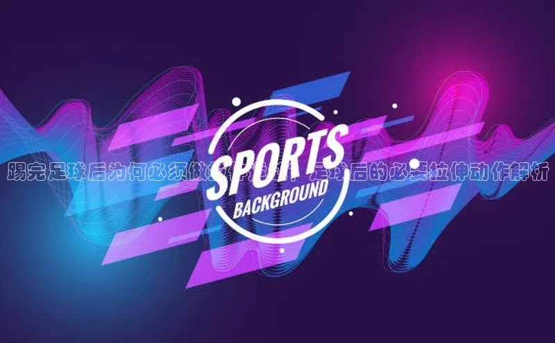 beat365·体育官网度小满理财踢完足球后为何必须做拉伸运动？足球后的必要拉伸动作解析