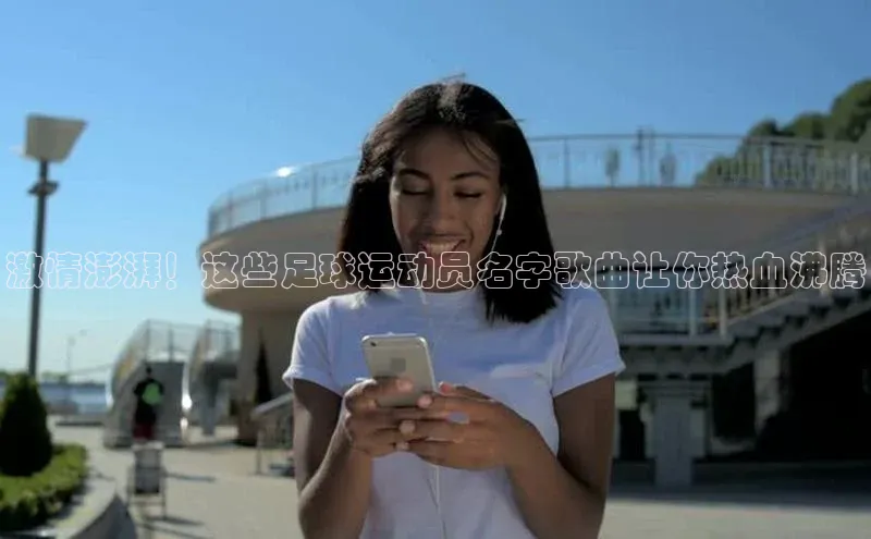 beat365安卓版下载百度游戏激情澎湃！这些足球运动员名字歌曲让你热血沸腾