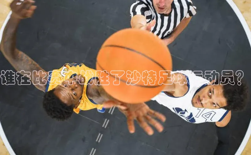 beat365官方唯一入口宇信科技谁在比赛中战胜了沙特足球运动员？