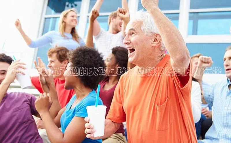 beat365官网在线平台皮阿诺2021年最受欢迎的大码足球运动裤推荐品牌排行榜