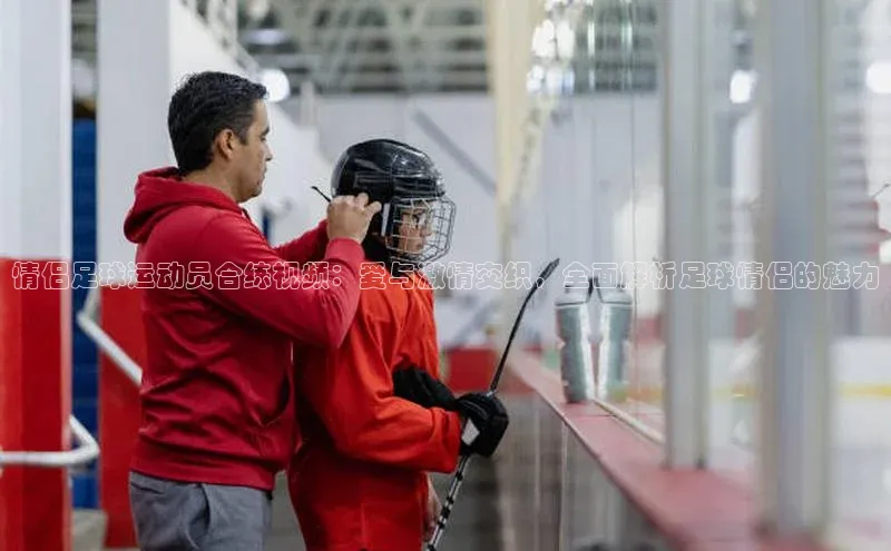 bet·365官网登录入口如流情侣足球运动员合练视频：爱与激情交织，全面解析足球情侣的魅力