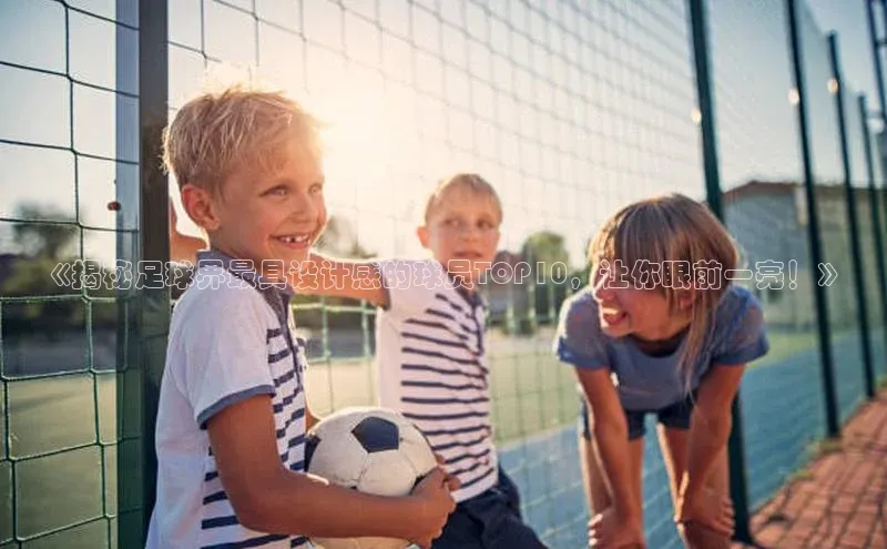 beat365亚洲体育在线官网同程《揭秘足球界最具设计感的球员TOP10，让你眼前一亮！》