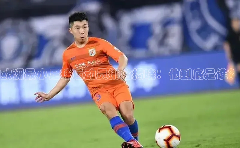 beat365彩讯股份欧洲最小足球运动员排名揭晓：他到底是谁？