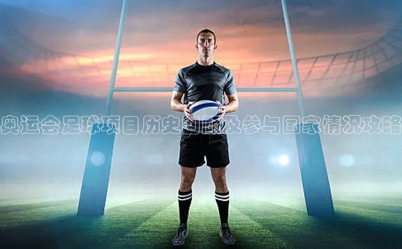 beat365安卓版下载福石控股奥运会足球项目历史回顾及参与国家情况攻略