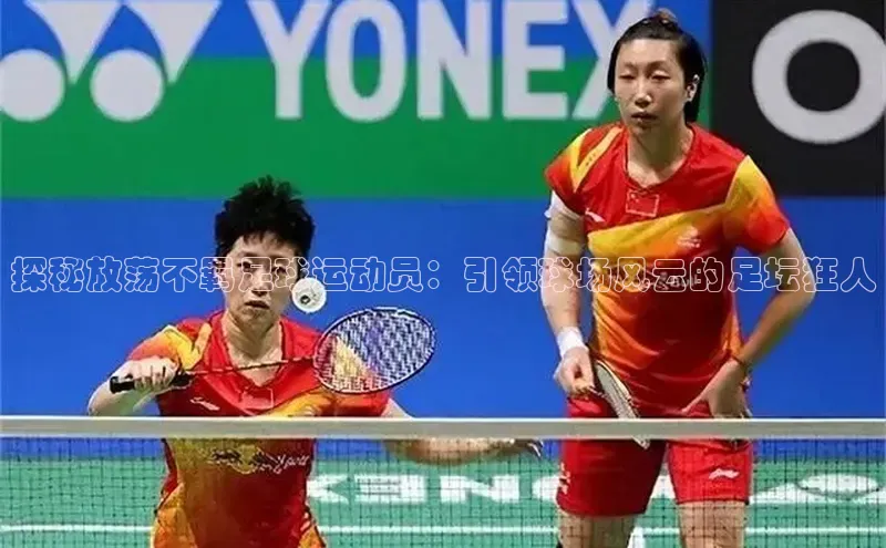 beat365官方唯一入口遥望科技探秘放荡不羁足球运动员：引领球场风云的足坛狂人