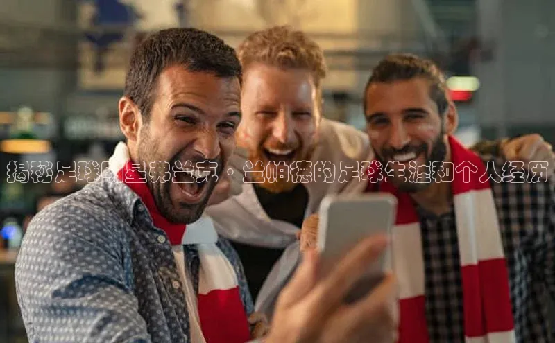 bet·365官网登录入口如流揭秘足球明星弗兰克·兰帕德的足球生涯和个人经历