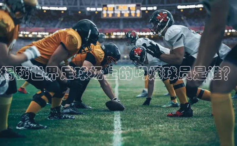 beat365唯一官网入口一径科技揭秘世界足球场上的叼烟球员是谁？