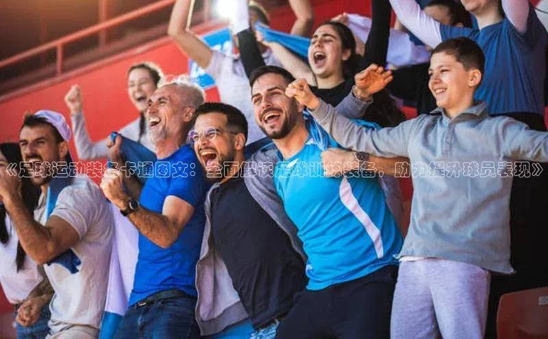 beat365·体育官网百度学术《足球运动装备卡通图文：全面解读足球训练装备，助力提升球员表现》