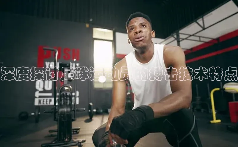 Bet365亚洲官方网站天键股份深度探讨足球运动员的搏击技术特点