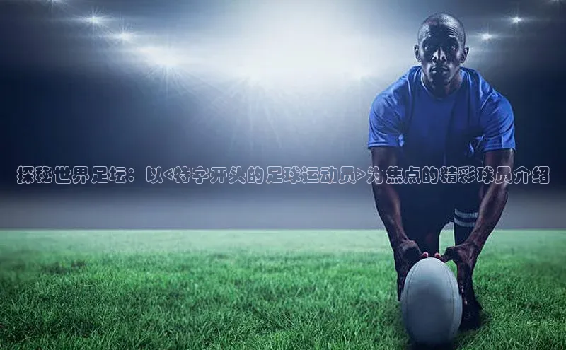 beat365挪威主权基金探秘世界足坛：以<特字开头的足球运动员>为焦点的精彩球员介绍