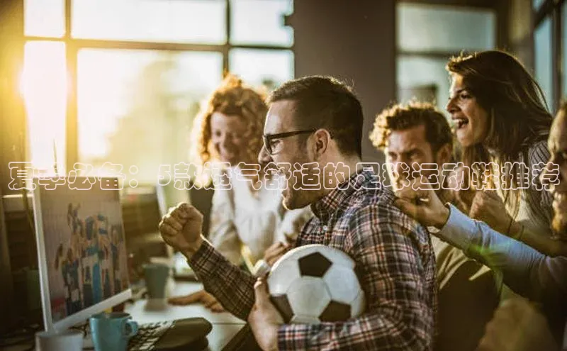 bet·365官网登录入口ARGA公司夏季必备：5款透气舒适的足球运动鞋推荐