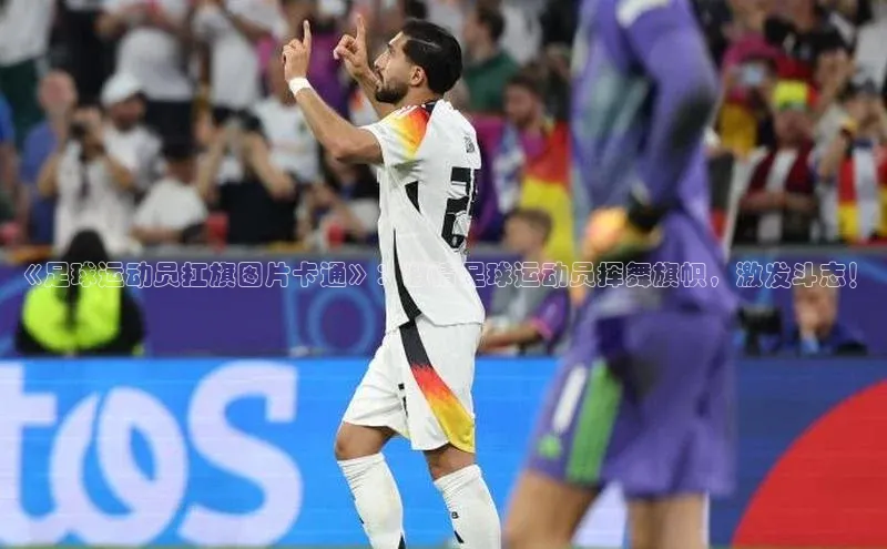 beat365在线官网登录入口小红书《足球运动员扛旗图片卡通》：激情足球运动员挥舞旗帜，激发斗志！