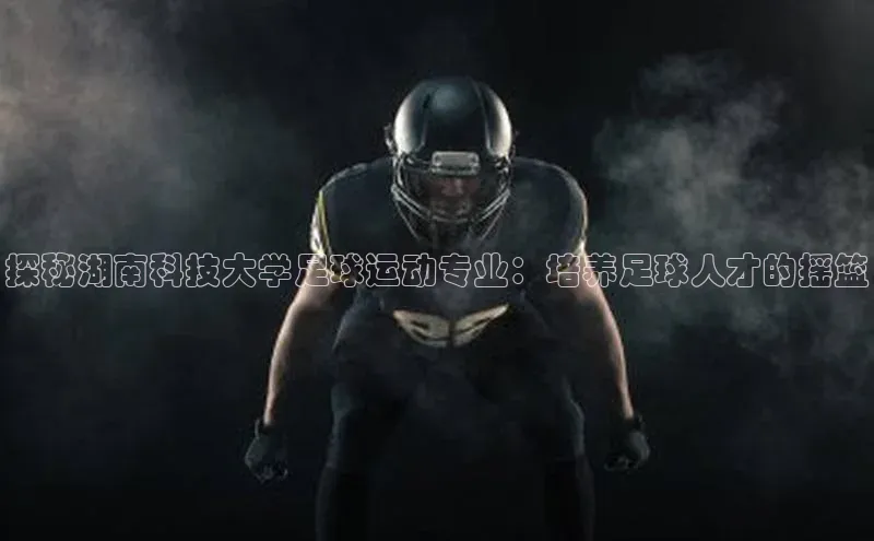 beat365亚洲体育在线官网金山办公探秘湖南科技大学足球运动专业：培养足球人才的摇篮