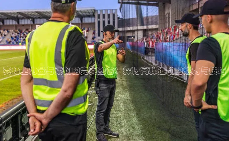 beat365在线官网登录入口天下秀赛场上力量与柔韧的完美融合：探讨高弹运动的魅力与技巧