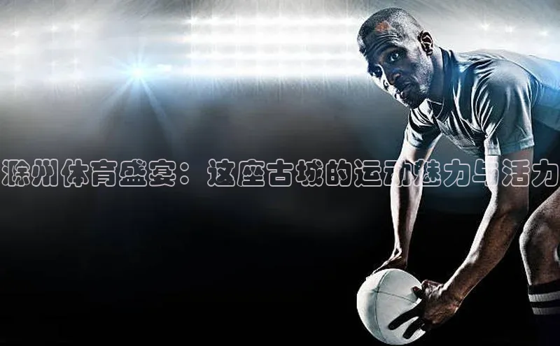 beat365安卓版下载福石控股滁州体育盛宴：这座古城的运动魅力与活力