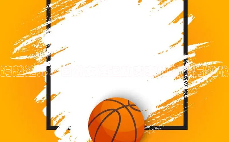 beat365亚洲体育在线官网金山办公跨越边界：国外女性运动赛事的魅力与挑战