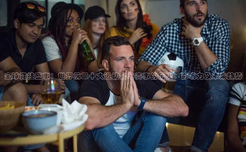 Bet365亚洲官方网站百度数据开放平台全球竞技盛事：世界前二十大运动会与赛事的历史、影响力及未来趋势