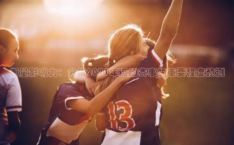 beat365官网 网页版百度网盘衡量影响力：分析2023年运动赛事的重要程度预测