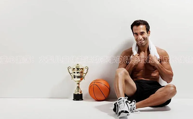 英国(正版)365官方网站百度移动开放平台童心激荡：大型儿童体能运动赛事的精彩瞬间与成长体验