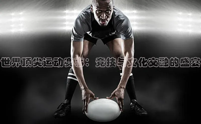 世界顶尖运动赛事：竞技与文化交融的盛宴