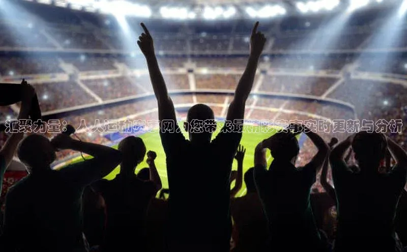 汇聚力量：人人运动赛事网为您带来最精彩赛事实时更新与分析