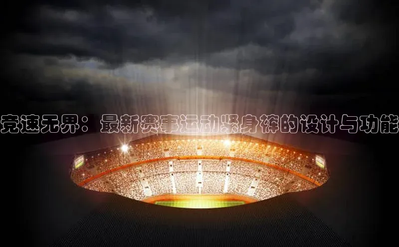 竞速无界：最新赛事运动紧身裤的设计与功能