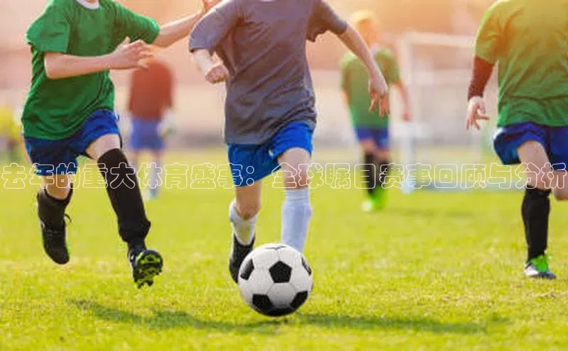 去年的重大体育盛事：全球瞩目赛事回顾与分析