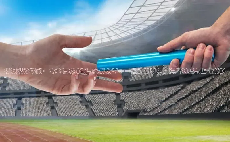 捕捉精彩瞬间：专业摄影技巧与实战分享——运动赛事中的照片拍摄与上传策略