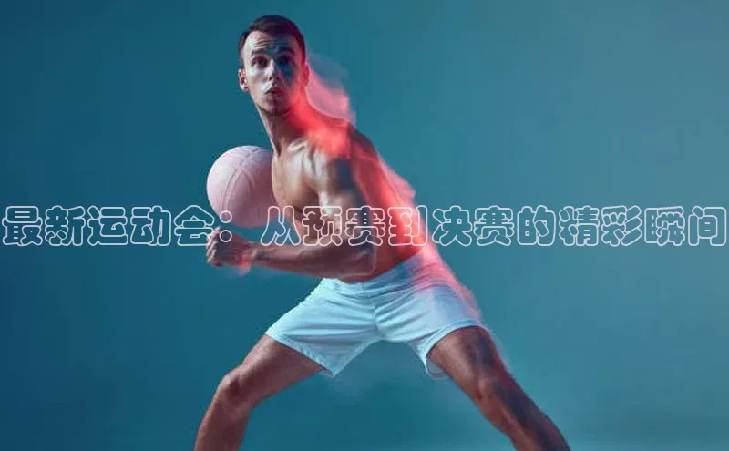 最新运动会：从预赛到决赛的精彩瞬间