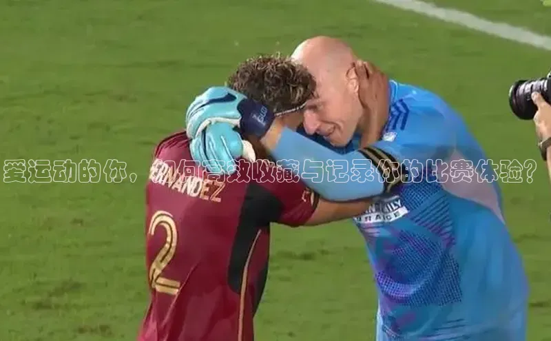 爱运动的你，如何高效收藏与记录你的比赛体验？