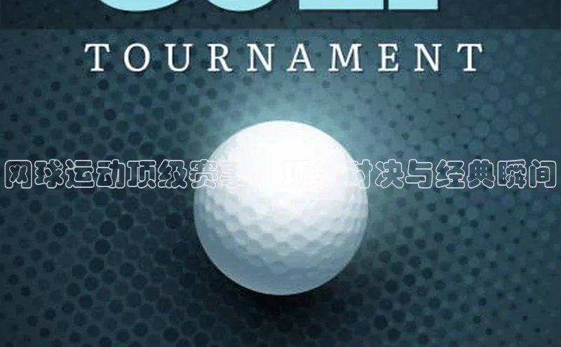 网球运动顶级赛事：顶尖对决与经典瞬间