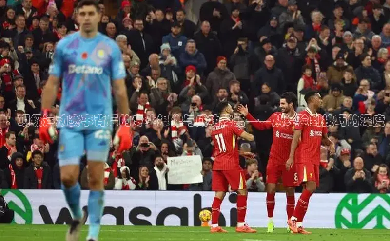 ：顶级运动赛事背后的专业操作与成功秘籍——从经验到技巧的深度