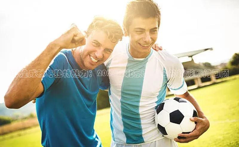 辉煌成就与独特魅力：2024年北京残奥会的精彩瞬间回顾