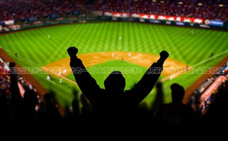 如何高效筹备并成功举办一场大型运动赛事：从策划到执行的全面指南