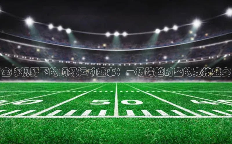 全球视野下的顶级运动盛事：一场跨越时空的竞技盛宴