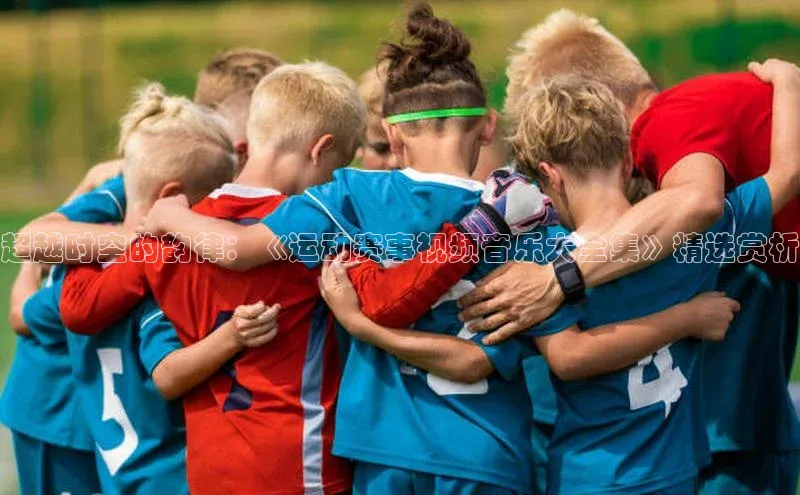 超越时空的韵律：《运动赛事视频音乐大全集》精选赏析