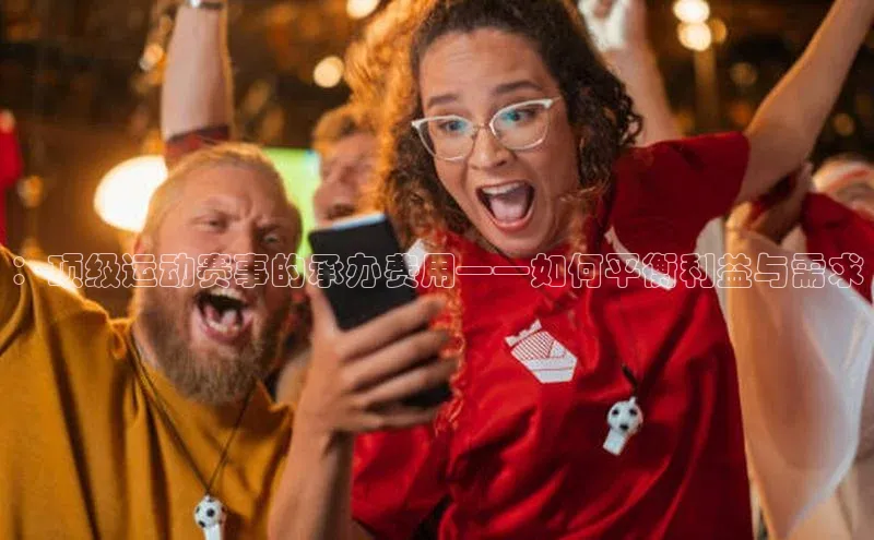 ：顶级运动赛事的承办费用——如何平衡利益与需求