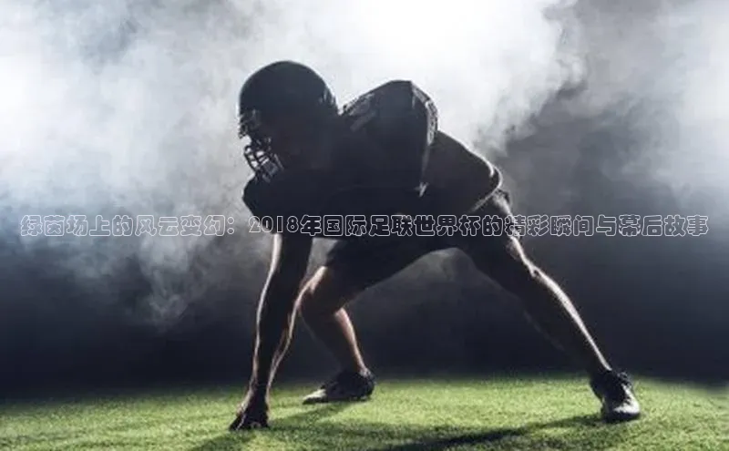 绿茵场上的风云变幻：2018年国际足联世界杯的精彩瞬间与幕后故事