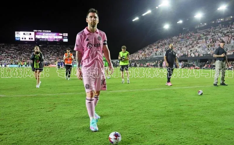 激战风云：专业运动赛事的媒体采访技巧与策略