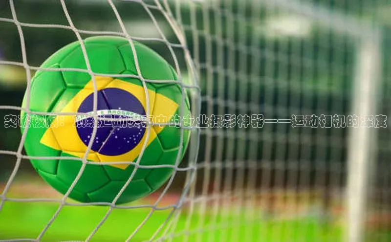 突破极限：顶级运动赛事中的专业摄影神器——运动相机的深度