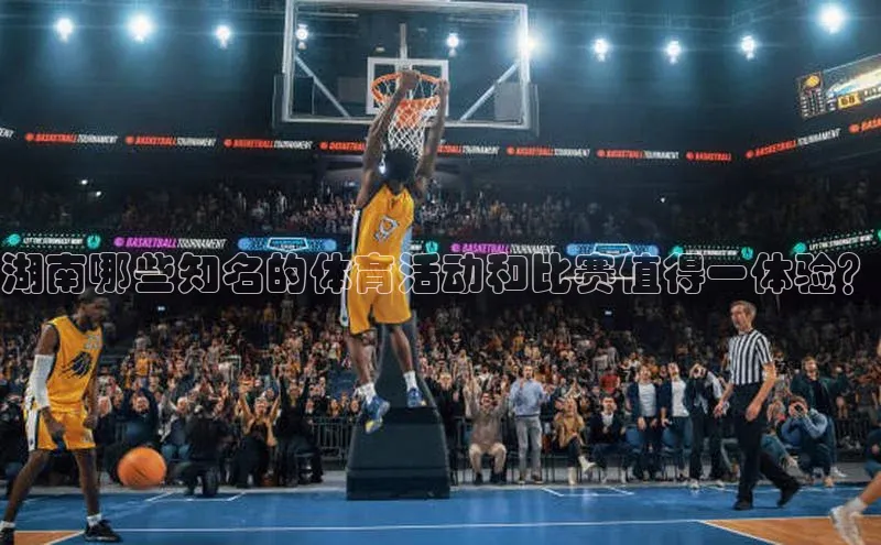 湖南哪些知名的体育活动和比赛值得一体验？