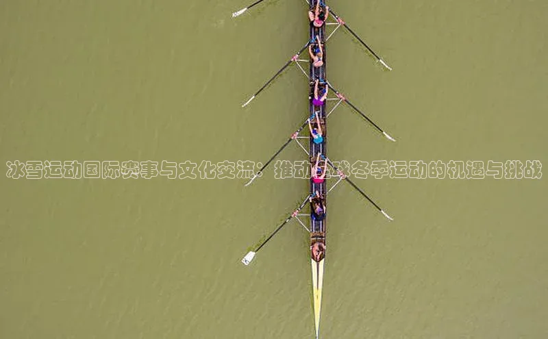 冰雪运动国际赛事与文化交流：推动全球冬季运动的机遇与挑战