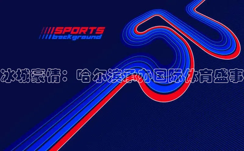 冰城豪情：哈尔滨承办国际体育盛事